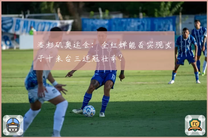 洛杉矶奥运会：全红婵能否实现女子十米台三连冠壮举？