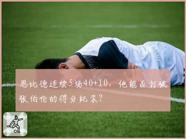 恩比德连续5场40+10，他能否打破张伯伦的得分纪录？