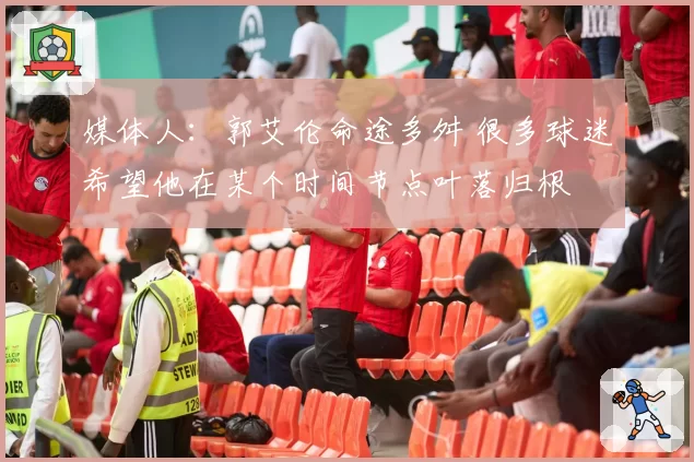 媒体人：郭艾伦命途多舛 很多球迷希望他在某个时间节点叶落归根