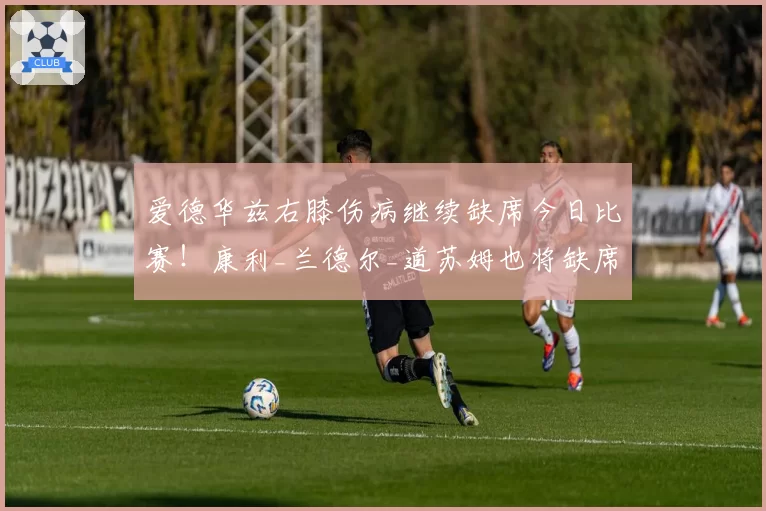 爱德华兹右膝伤病继续缺席今日比赛!康利_兰德尔_道苏姆也将缺席