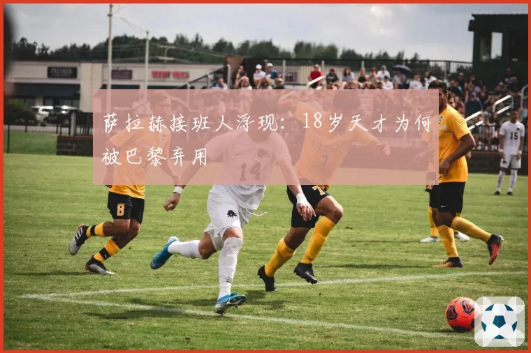 萨拉赫接班人浮现：18岁天才为何被巴黎弃用