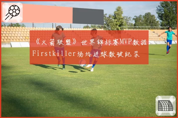 《火箭联盟》世界锦标赛MVP数据:Firstkiller场均进球数破纪录