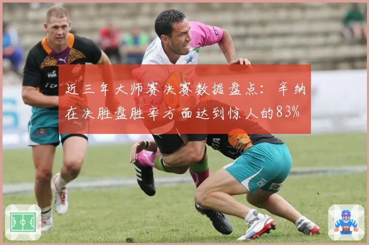 近三年大师赛决赛数据盘点：辛纳在决胜盘胜率方面达到惊人的83%