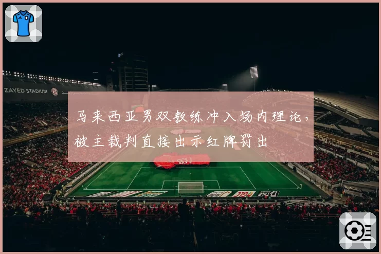 马来西亚男双教练冲入场内理论,被主裁判直接出示红牌罚出