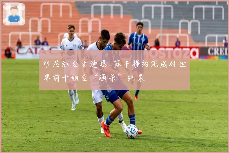 印尼组合吉迪恩_苏卡穆约完成对世界前十组合“通杀”纪录