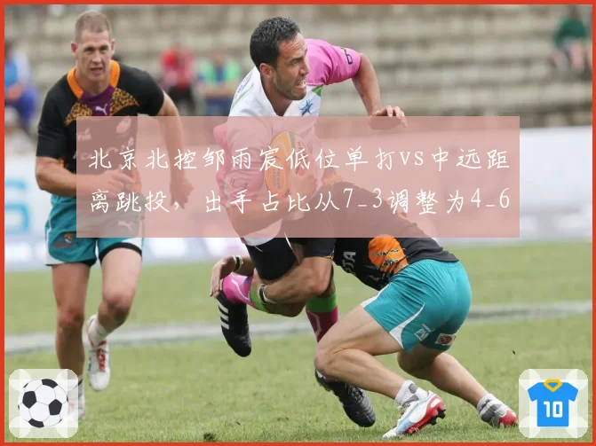 北京北控邹雨宸低位单打vs中远距离跳投，出手占比从7_3调整为4_6