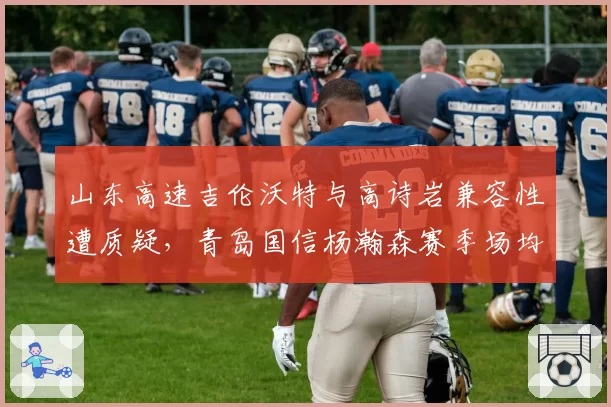 山东高速吉伦沃特与高诗岩兼容性遭质疑，青岛国信杨瀚森赛季场均两双成未来支柱