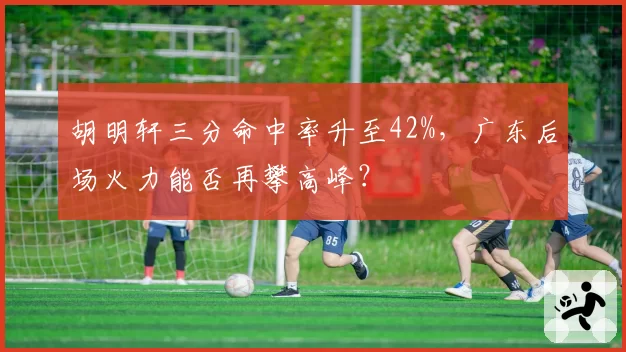 胡明轩三分命中率升至42%，广东后场火力能否再攀高峰？