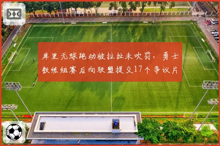 库里无球跑动被拉扯未吹罚，勇士教练组赛后向联盟提交17个争议片段