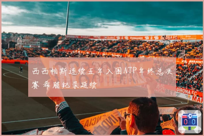 西西帕斯连续五年入围ATP年终总决赛 希腊纪录延续