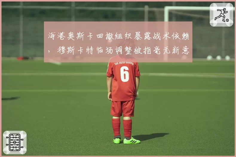 海港奥斯卡回撤组织暴露战术依赖，穆斯卡特临场调整被指毫无新意