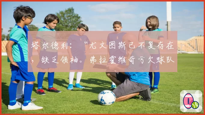 塔尔德利：“尤文图斯已不复存在，缺乏领袖。弗拉霍维奇亏欠球队。”随后抨击科莫利