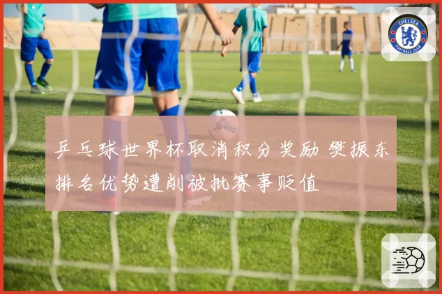 乒乓球世界杯取消积分奖励 樊振东排名优势遭削被批赛事贬值
