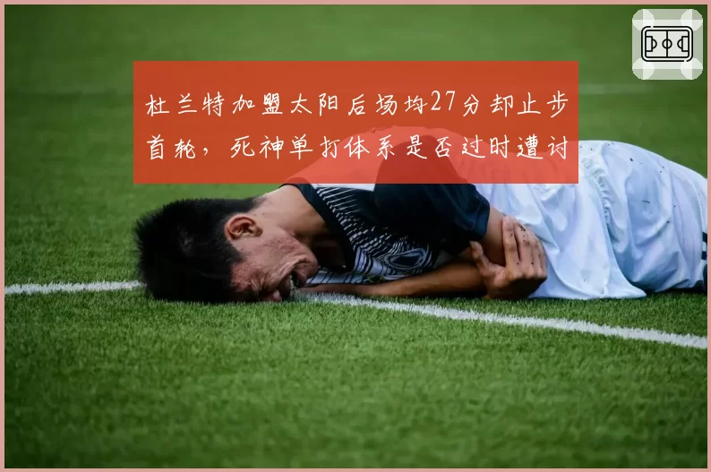 杜兰特加盟太阳后场均27分却止步首轮，死神单打体系是否过时遭讨论