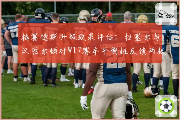 梅赛德斯升级效果评估：拉塞尔与汉密尔顿对W17赛车平衡性反馈两极分化
