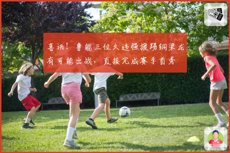 喜讯！鲁能三位久违强援踢铜梁龙有可能出战，直接完成赛季首秀
